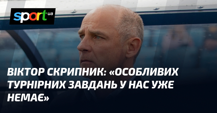 Віктор СКРИПНИК: «Особливих турнірних завдань у нас уже немає»