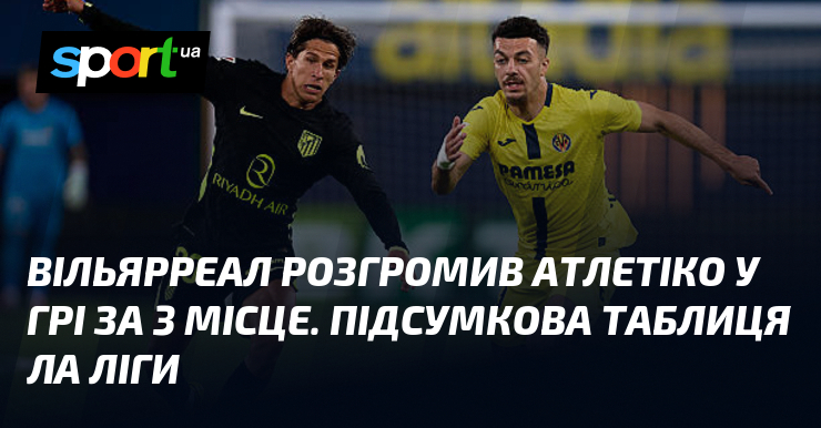 Вільярреал розгромив Атлетіко у грі за 3 місце. Підсумкова таблиця …