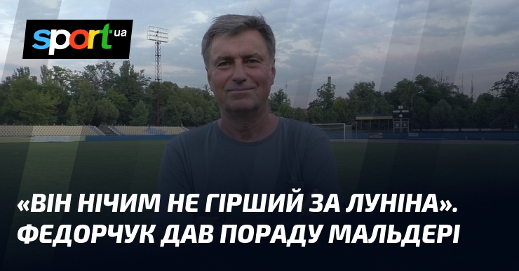 «Він нічим не гірший за Луніна». Федорчук дав пораду Мальдері