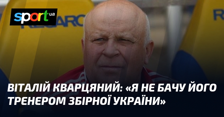Віталій КВАРЦЯНИЙ: «Я не бачу його тренером збірної України»