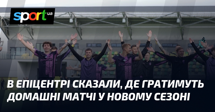В Епіцентрі сказали, де гратимуть домашні матчі у новому сезоні