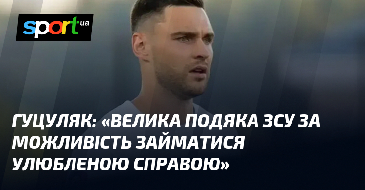 ГУЦУЛЯК: «Велика подяка ЗСУ за можливість займатися улюбленою справою»