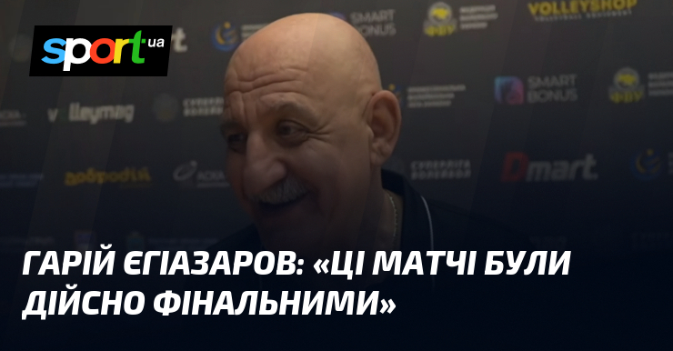 Гарій ЄГІАЗАРОВ: «Ці матчі були дійсно фінальними»