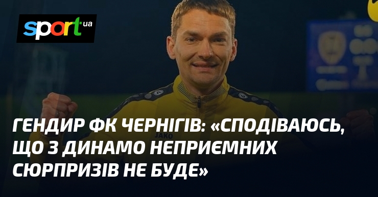 Гендир ФК Чернігів: «Сподіваюсь, що з Динамо неприємних сюрпризів не …