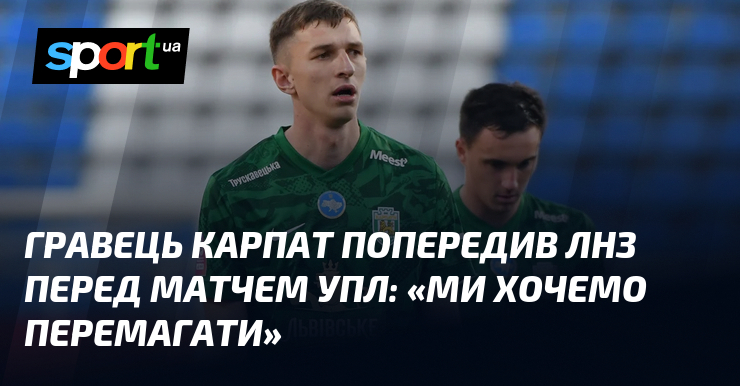 Гравець Карпат попередив ЛНЗ перед матчем УПЛ: «Ми хочемо перемагати»