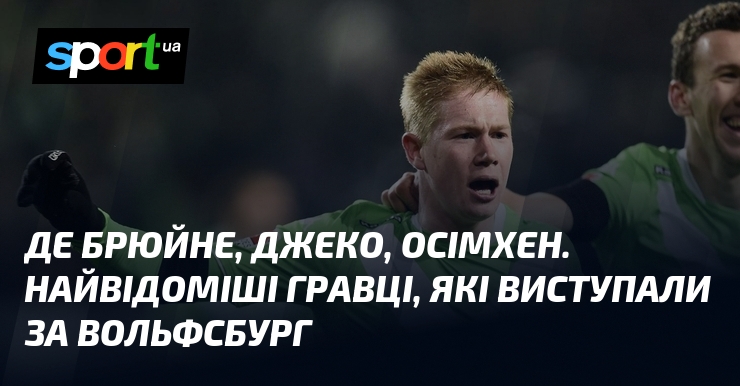Де Брюйне, Джеко, Осімхен. Найвідоміші гравці, які виступали за Вольфсбург