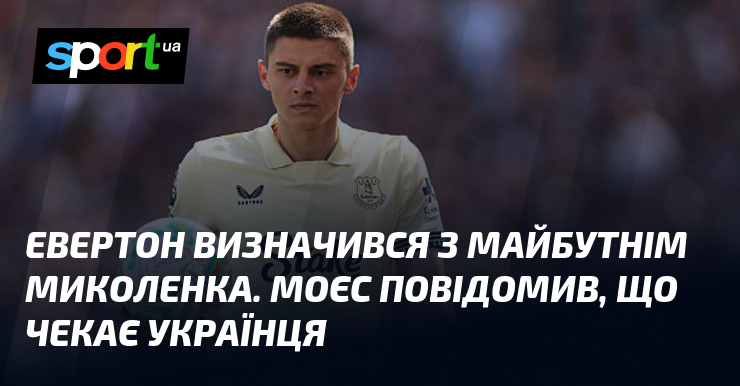 Евертон визначився з майбутнім Миколенка. Моєс повідомив, що чекає українця