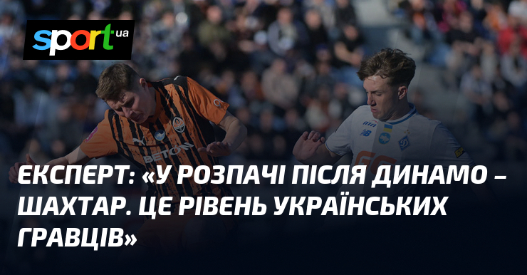 Експерт: «У розпачі після Динамо – Шахтар. Це рівень українських …