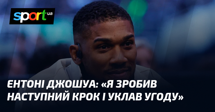 Ентоні ДЖОШУА: «Я зробив наступний крок і уклав угоду»