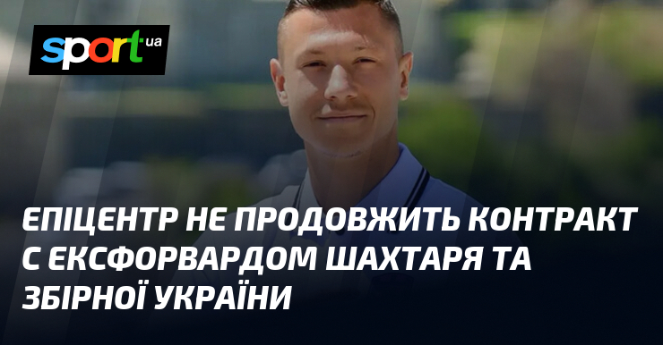Епіцентр не продовжить контракт с ексфорвардом Шахтаря та збірної України