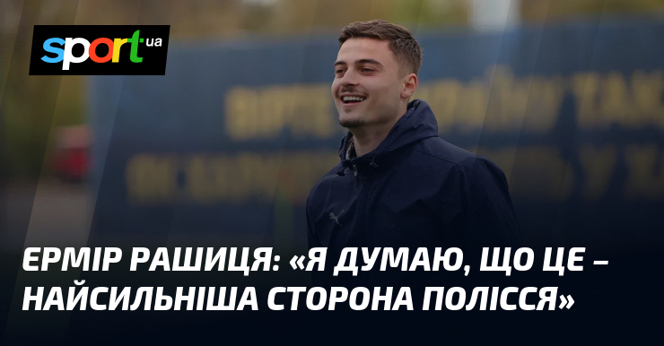 Ермір РАШИЦЯ: «Я думаю, що це – найсильніша сторона Полісся»