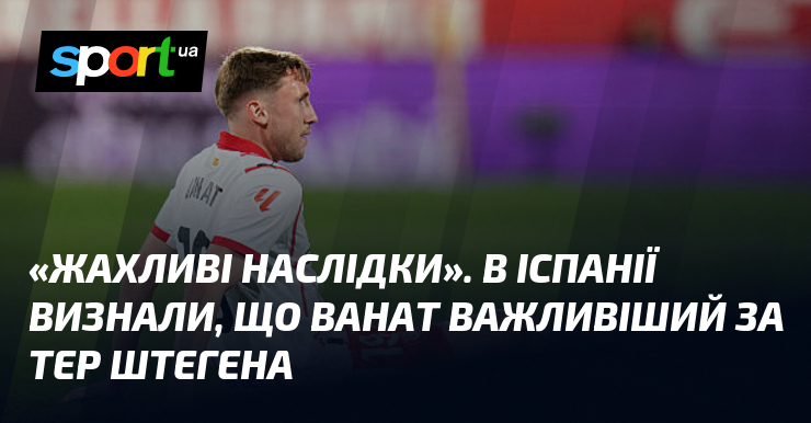 «Жахливі наслідки». В Іспанії визнали, що Ванат важливіший за тер …