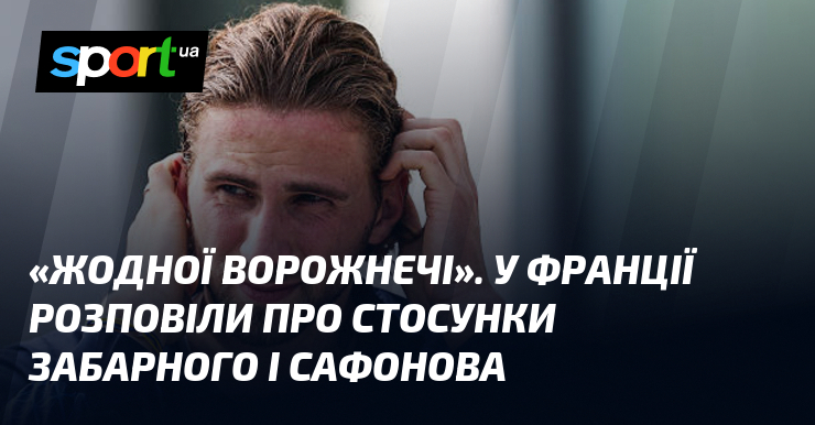 «Жодної ворожнечі». У Франції розповіли про стосунки Забарного і Сафонова