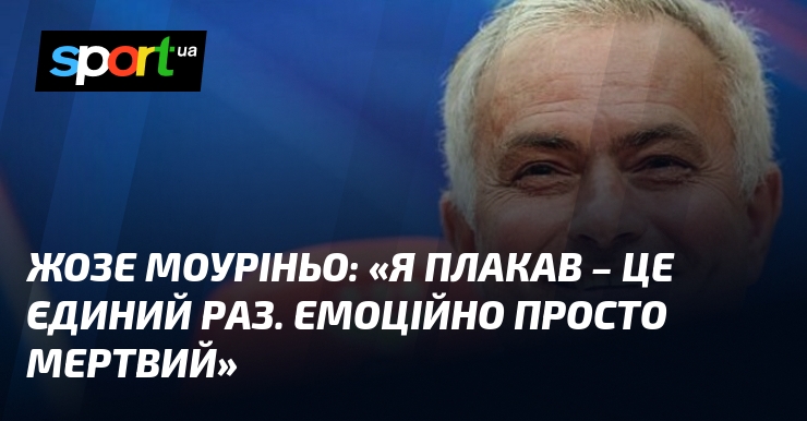 Жозе МОУРІНЬО: «Я плакав – це єдиний раз. Емоційно просто …