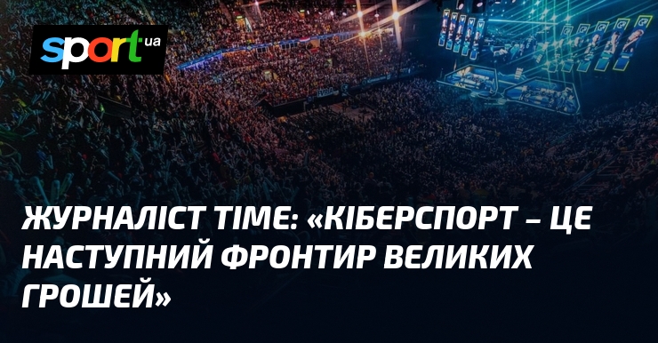 Журналіст TIME: ​​​​​​​«Кіберспорт – це наступний фронтир великих грошей»