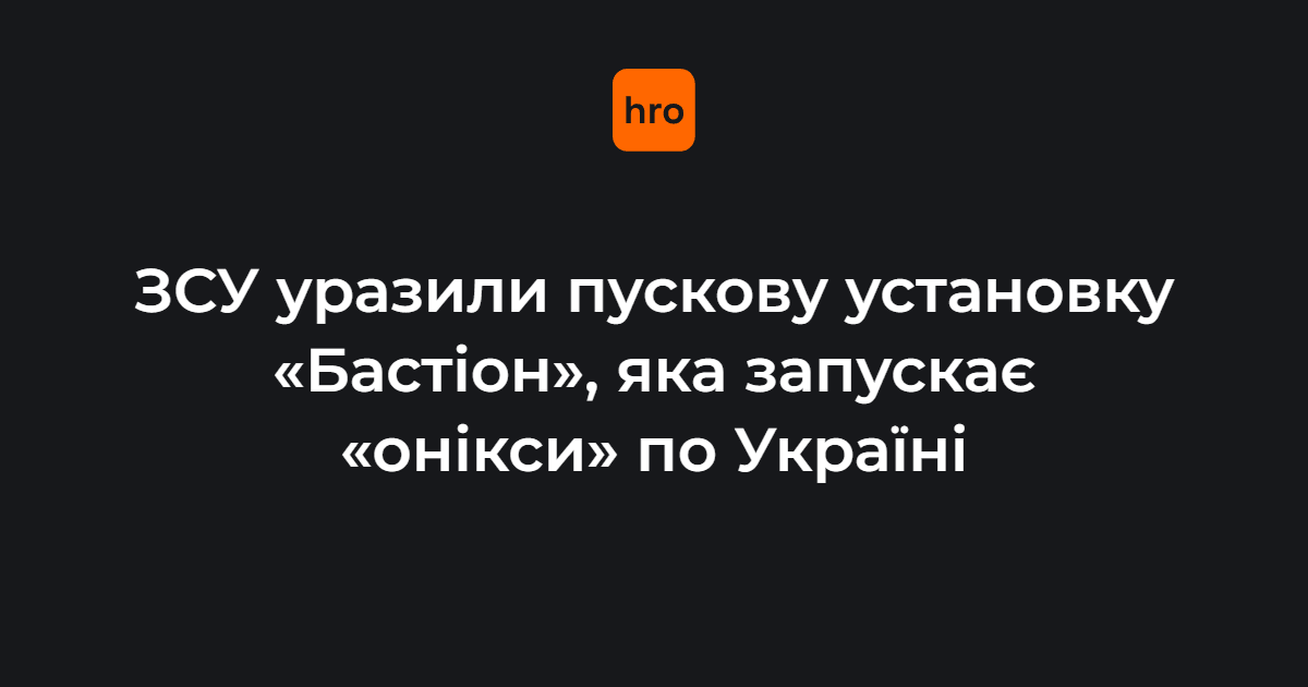 ЗСУ уразили пускову установку «Бастіон», яка запускає «онікси» по Україні