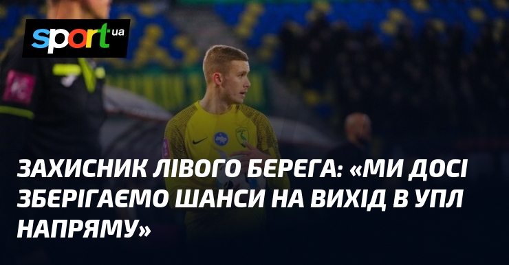 Захисник Лівого Берега: «Ми досі зберігаємо шанси на вихід в …