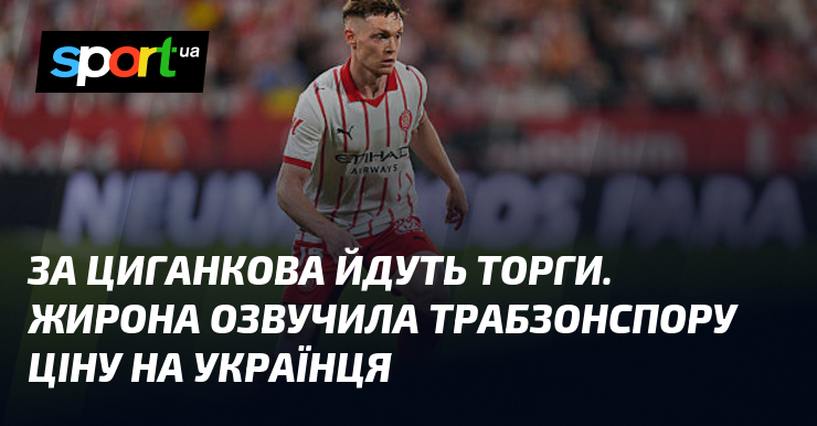 За Циганкова йдуть торги. Жирона озвучила Трабзонспору ціну на українця