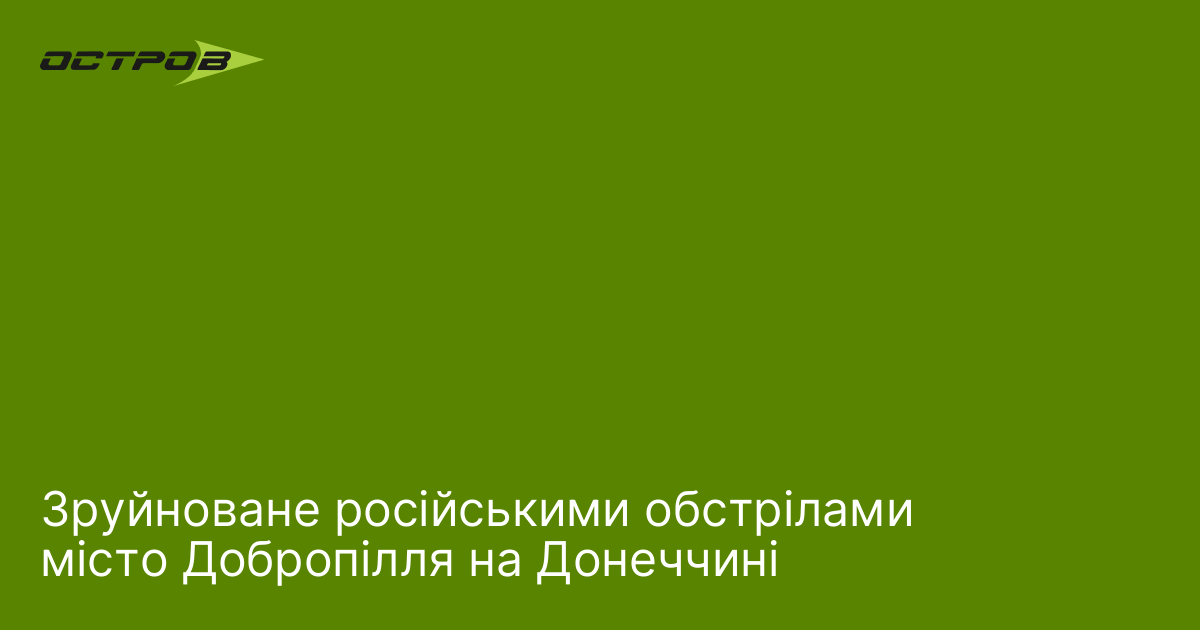 Зруйноване російськими обстрілами місто Добропілля на Донеччині