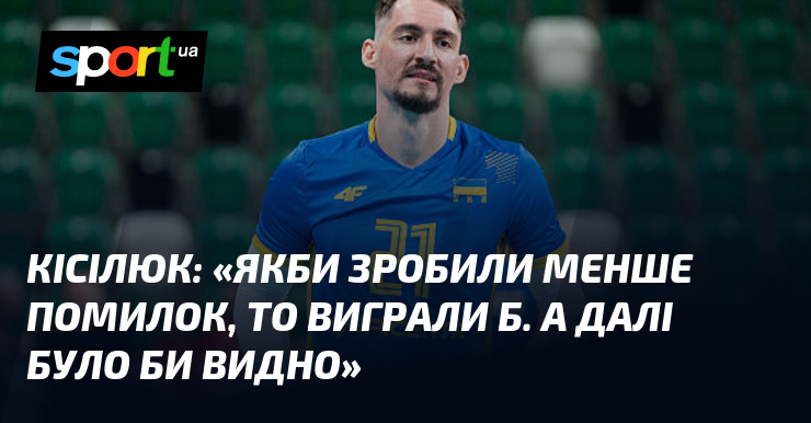 КІСІЛЮК: «Якби зробили менше помилок, то виграли б. А далі …