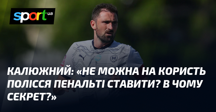 КАЛЮЖНИЙ: «Не можна на користь Полісся пенальті ставити? В чому …