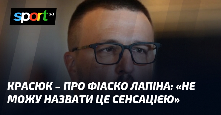 КРАСЮК – про фіаско Лапіна: «Не можу назвати це сенсацією»