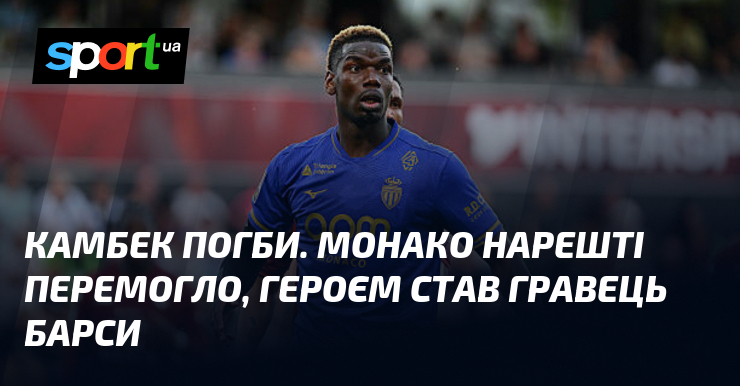 Камбек Погби. Монако нарешті перемогло, героєм став гравець Барси