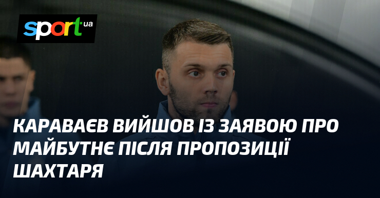 Караваєв вийшов із заявою про майбутнє після пропозиції Шахтаря