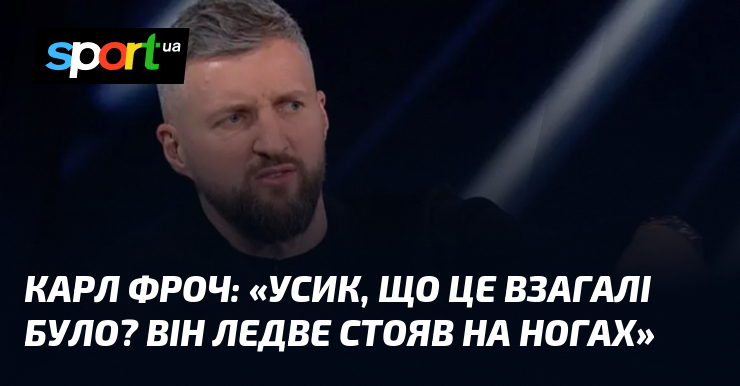 Карл ФРОЧ: «Усик, що це взагалі було? Він ледве стояв …