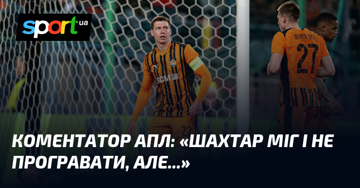 Коментатор АПЛ: «Шахтар міг і не програвати, але...»