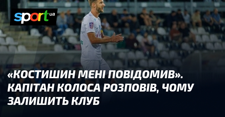«Костишин мені повідомив». Капітан Колоса розповів, чому залишить клуб