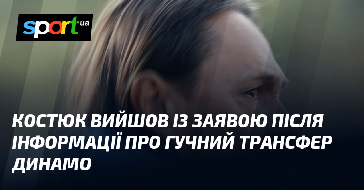 Костюк вийшов із заявою після інформації про гучний трансфер Динамо