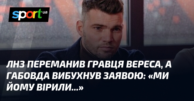 ЛНЗ переманив гравця Вереса, а Габовда вибухнув заявою: «Ми йому …