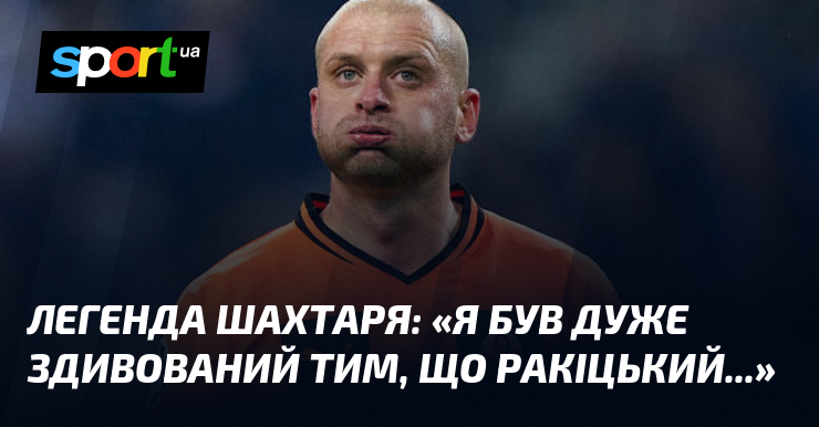 Легенда Шахтаря: «Я був дуже здивований тим, що Ракіцький...»