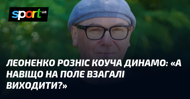 Леоненко розніс коуча Динамо: «А навіщо на поле взагалі виходити?»