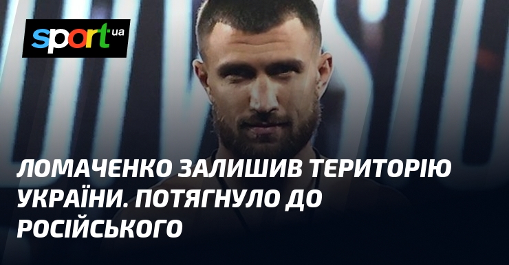 Ломаченко залишив територію України. Потягнуло до російського