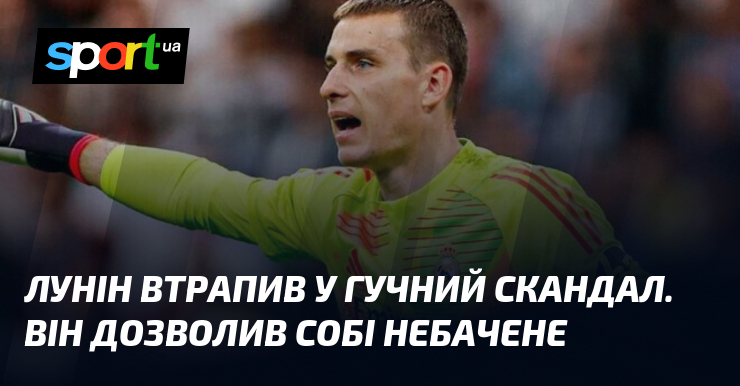 Лунін втрапив у гучний скандал. Він дозволив собі небачене