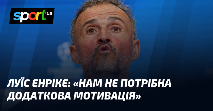 Луїс ЕНРІКЕ: «Нам не потрібна додаткова мотивація»