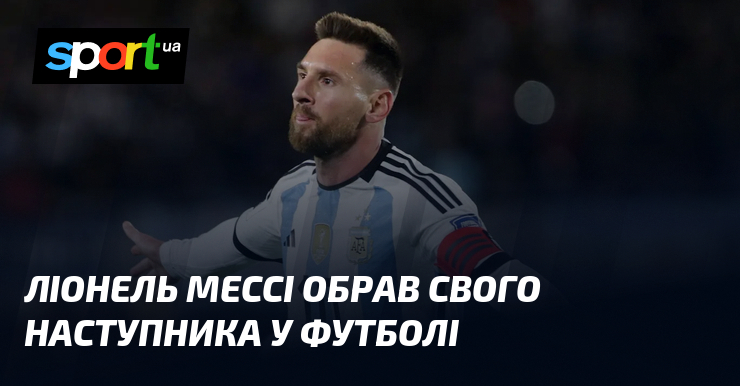 Ліонель Мессі обрав свого наступника у футболі
