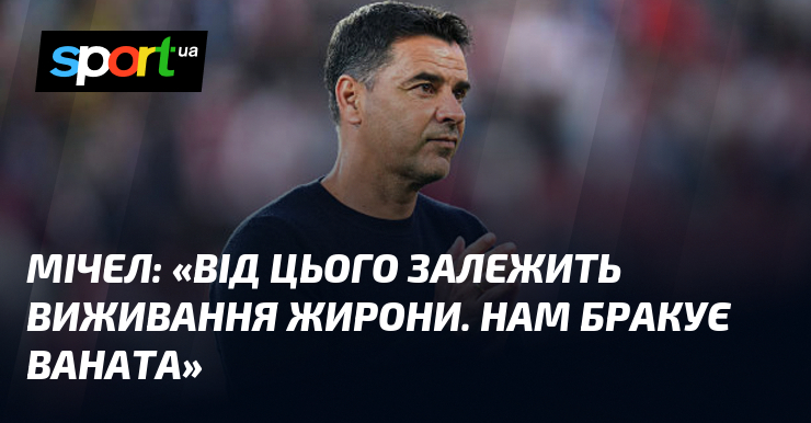 МІЧЕЛ: «Від цього залежить виживання Жирони. Нам бракує Ваната»