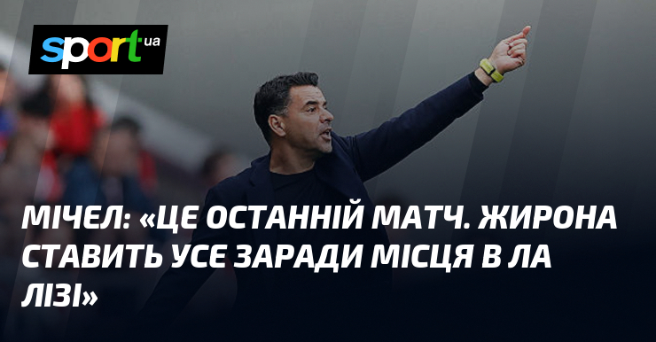 МІЧЕЛ: «Це останній матч. Жирона ставить усе заради місця в …