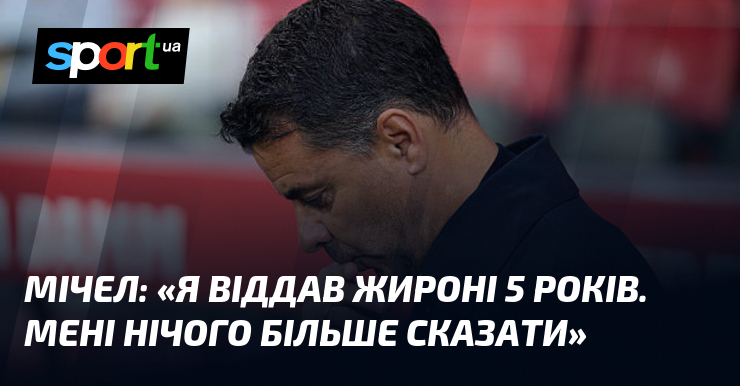 МІЧЕЛ: «Я віддав Жироні 5 років. Мені нічого більше сказати»