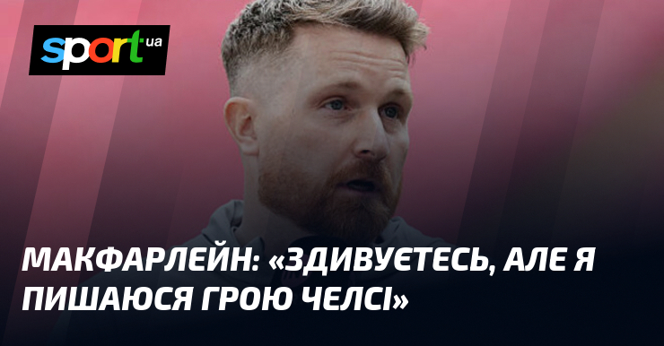 МАКФАРЛЕЙН: «Здивуєтесь, але я пишаюся грою Челсі»