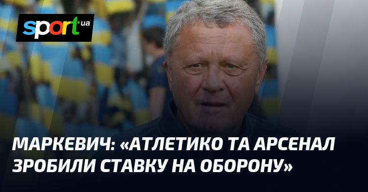 МАРКЕВИЧ: «Атлетико та Арсенал зробили ставку на оборону»