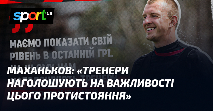 МАХАНЬКОВ: «Тренери наголошують на важливості цього протистояння»