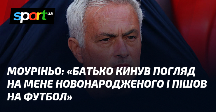 МОУРІНЬО: «Батько кинув погляд на мене новонародженого і пішов на …