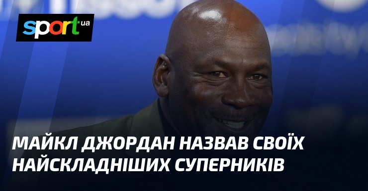 Майкл Джордан назвав своїх найскладніших суперників