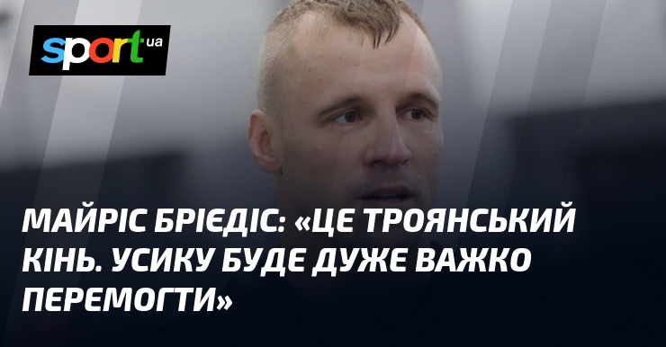 Майріс БРІЄДІС: «Це троянський кінь. Усику буде дуже важко перемогти»
