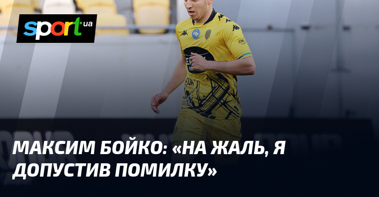 Максим БОЙКО: «На жаль, я допустив помилку»