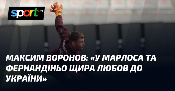 Максим ВОРОНОВ: «У Марлоса та Фернандіньо щира любов до України»